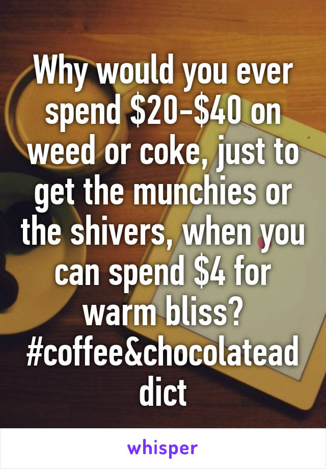 Why would you ever spend $20-$40 on weed or coke, just to get the munchies or the shivers, when you can spend $4 for warm bliss?
#coffee&chocolateaddict