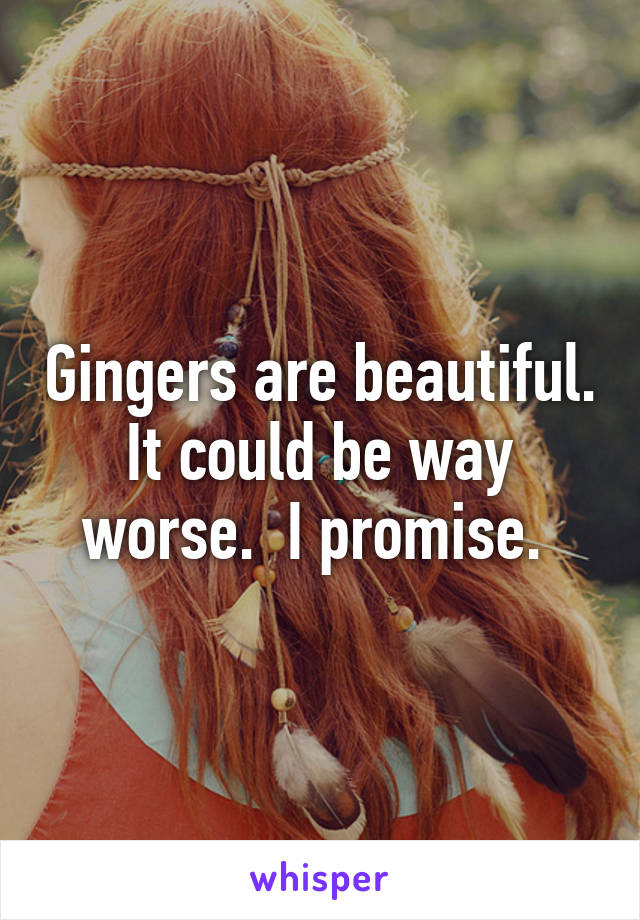 Gingers are beautiful.
It could be way worse.  I promise. 