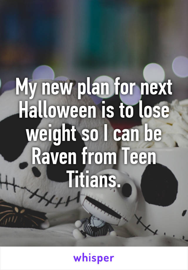 My new plan for next Halloween is to lose weight so I can be Raven from Teen Titians.