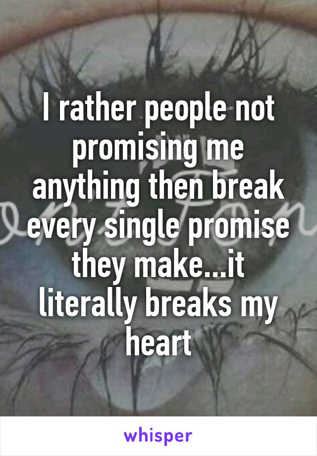 I rather people not promising me anything then break every single promise they make...it literally breaks my heart