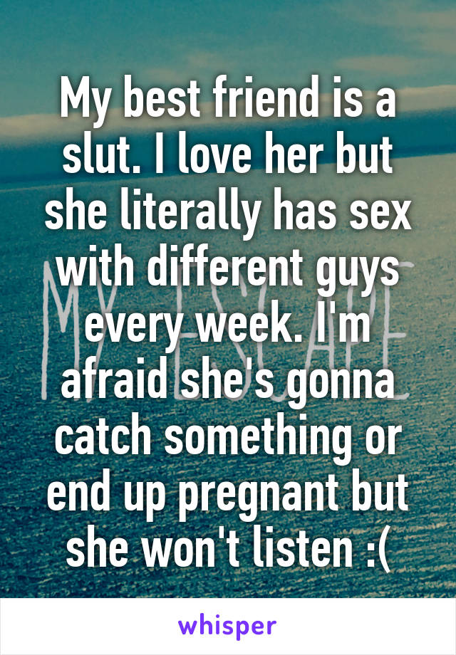 My best friend is a slut. I love her but she literally has sex with different guys every week. I'm afraid she's gonna catch something or end up pregnant but she won't listen :(