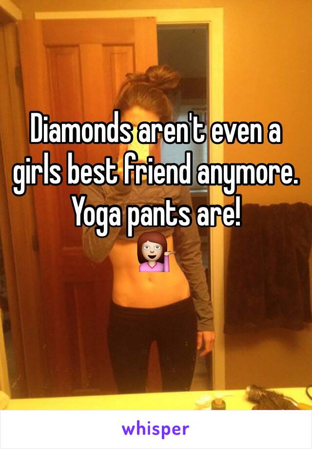 Diamonds aren't even a girls best friend anymore. Yoga pants are!  
💁