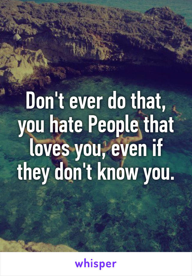 Don't ever do that, you hate People that loves you, even if they don't know you.