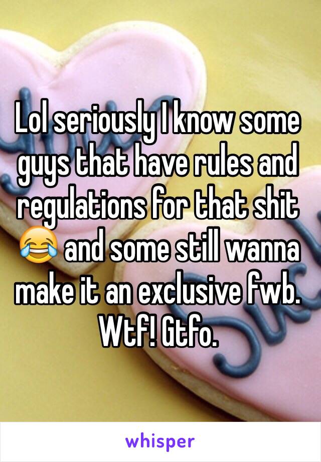 Lol seriously I know some guys that have rules and regulations for that shit 😂 and some still wanna make it an exclusive fwb. Wtf! Gtfo.