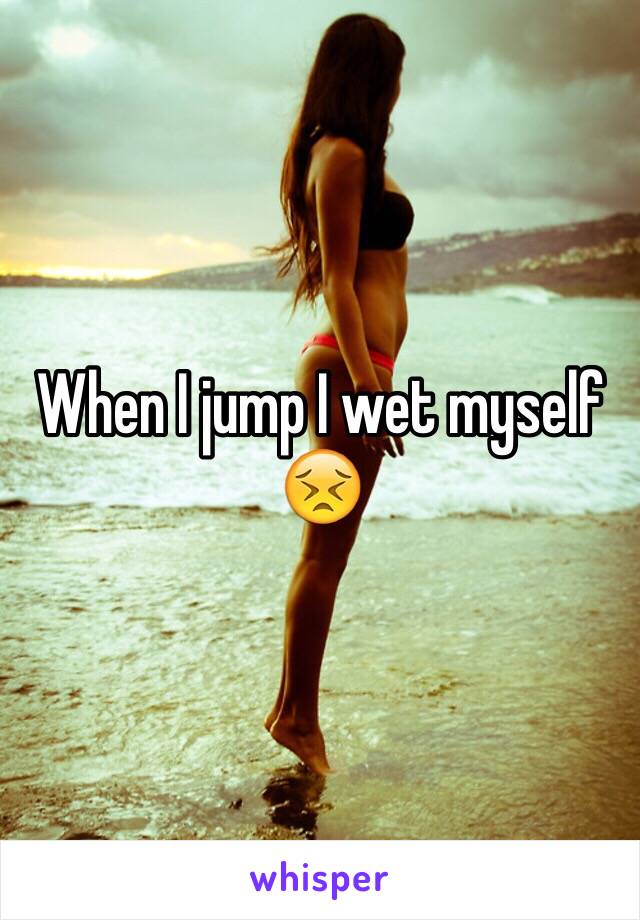 When I jump I wet myself 😣