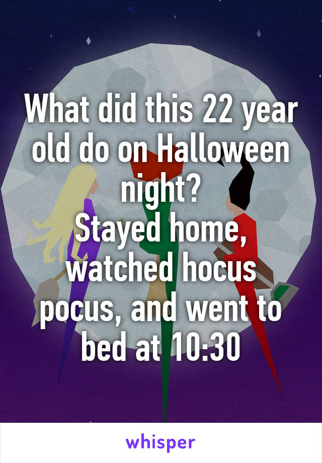 What did this 22 year old do on Halloween night?
Stayed home, watched hocus pocus, and went to bed at 10:30