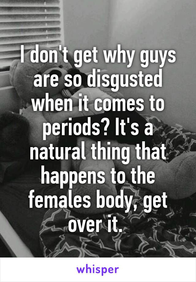 I don't get why guys are so disgusted when it comes to periods? It's a natural thing that happens to the females body, get over it. 