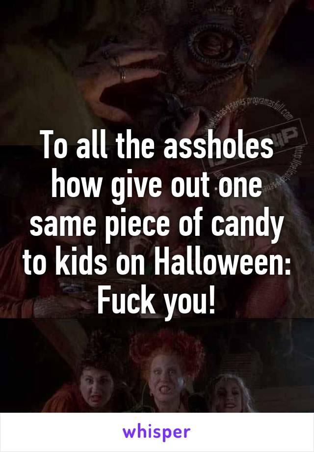 To all the assholes how give out one same piece of candy to kids on Halloween:
Fuck you!