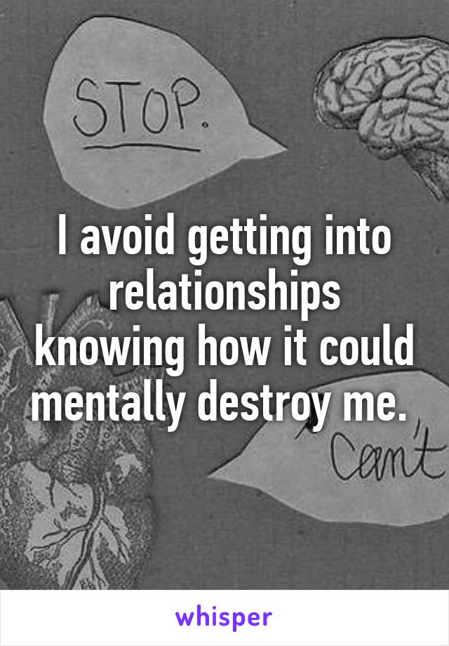 I avoid getting into relationships knowing how it could mentally destroy me. 