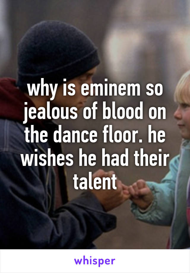 why is eminem so jealous of blood on the dance floor. he wishes he had their talent