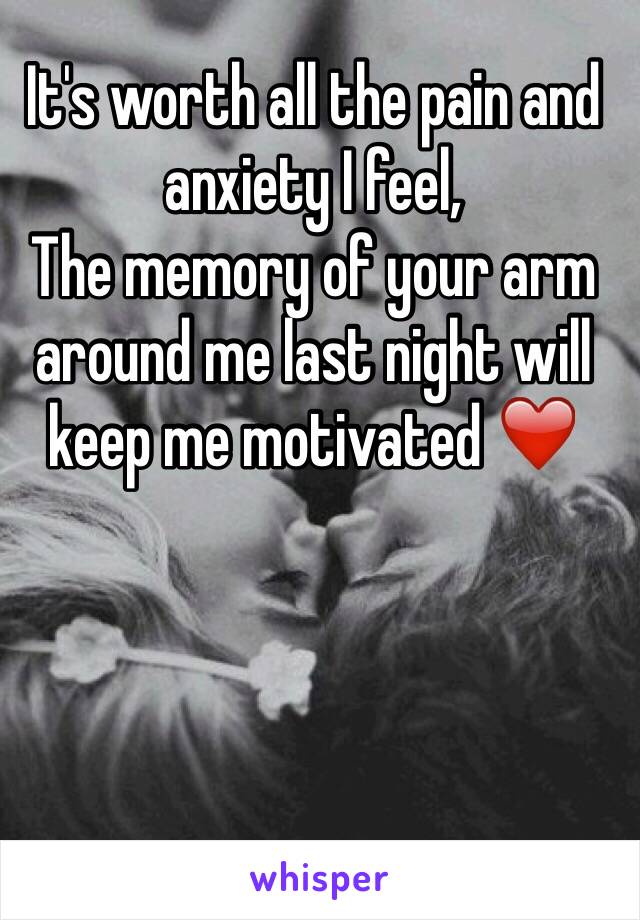 It's worth all the pain and anxiety I feel,
The memory of your arm around me last night will keep me motivated ❤️