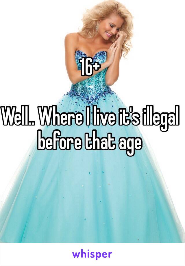 16+

Well.. Where I live it's illegal before that age