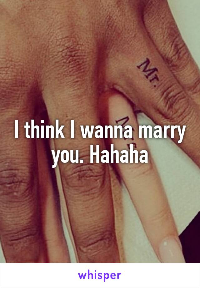 I think I wanna marry you. Hahaha