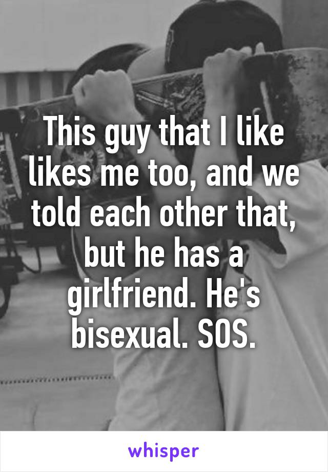 This guy that I like likes me too, and we told each other that, but he has a girlfriend. He's bisexual. SOS.