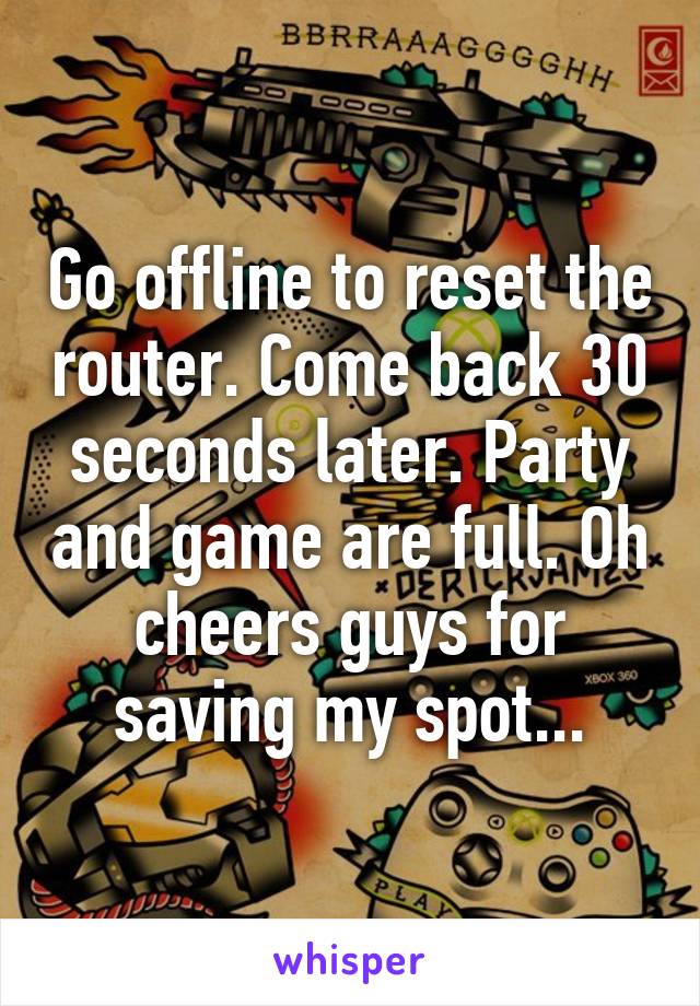 Go offline to reset the router. Come back 30 seconds later. Party and game are full. Oh cheers guys for saving my spot...