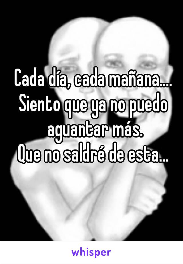 Cada día, cada mañana....
Siento que ya no puedo aguantar más.
Que no saldré de esta...