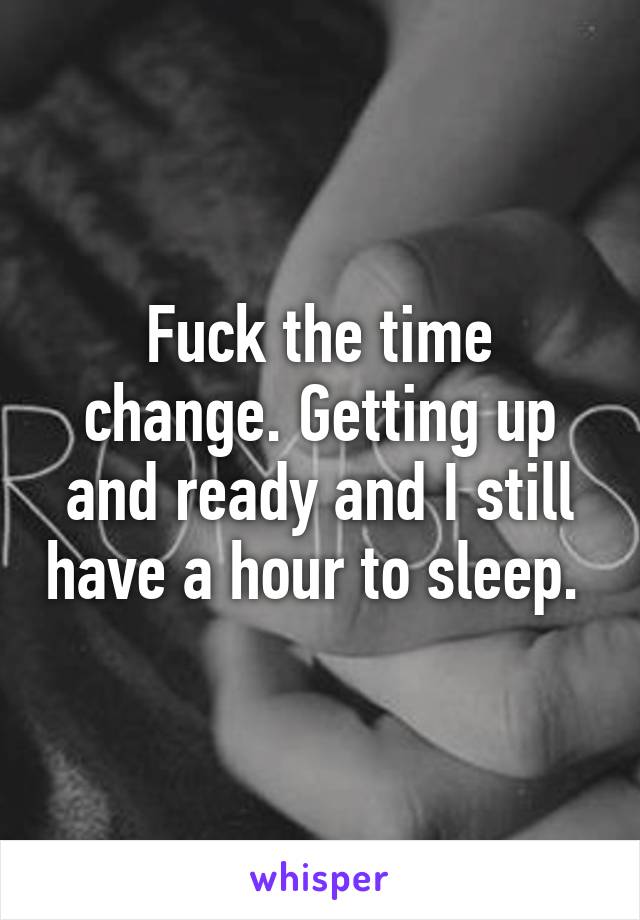 Fuck the time change. Getting up and ready and I still have a hour to sleep. 