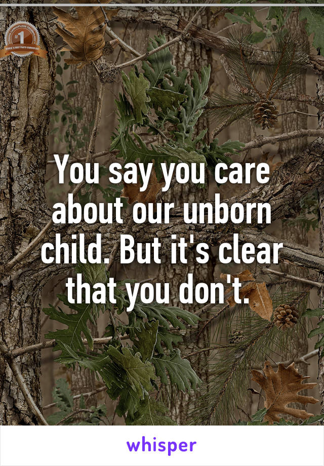 You say you care about our unborn child. But it's clear that you don't. 