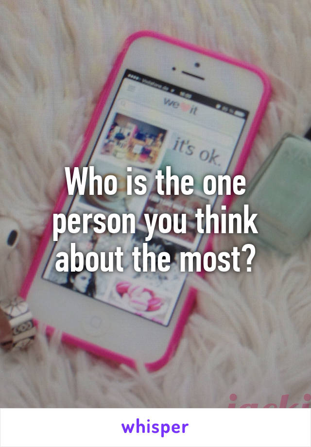 Who is the one person you think about the most?