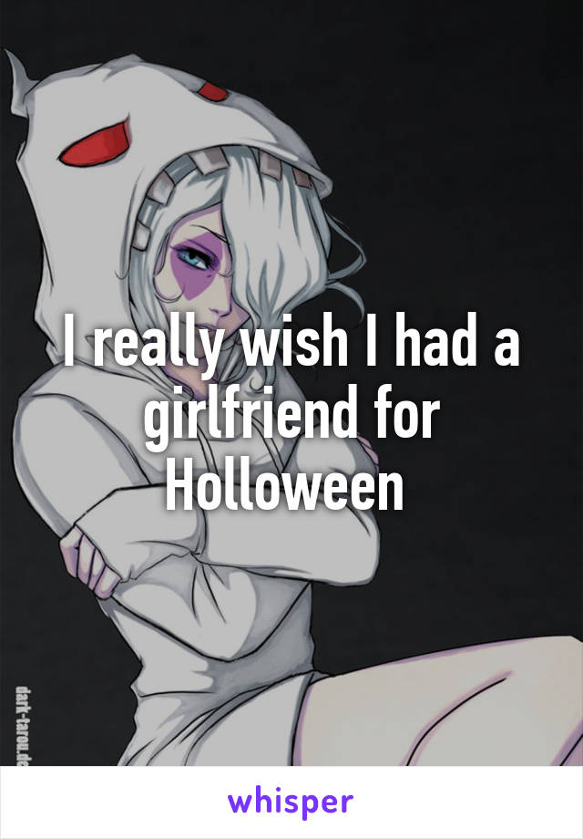 I really wish I had a girlfriend for Holloween 