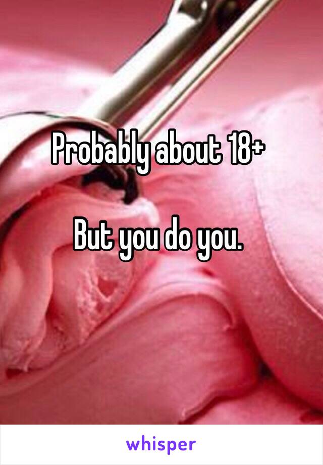 Probably about 18+

But you do you.