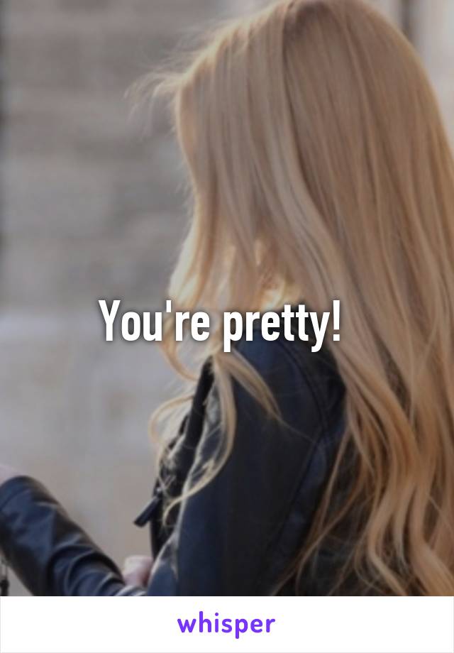 You're pretty! 