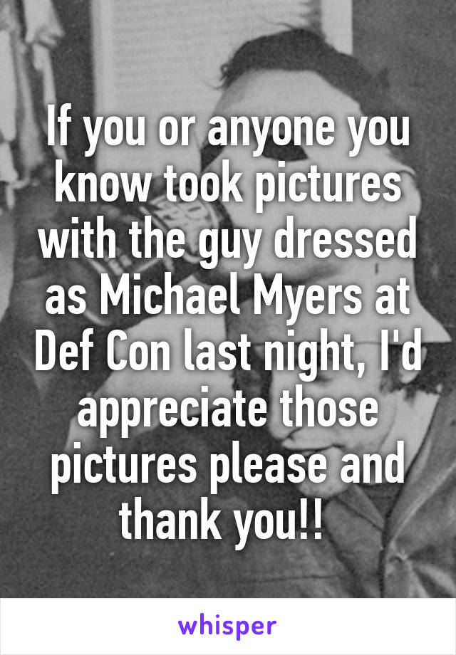 If you or anyone you know took pictures with the guy dressed as Michael Myers at Def Con last night, I'd appreciate those pictures please and thank you!! 