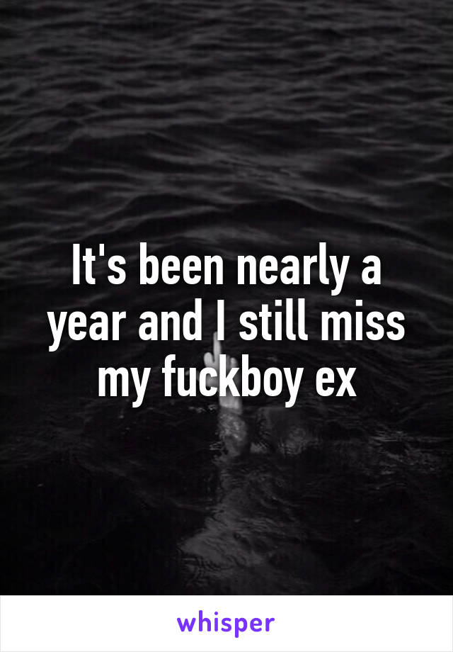 It's been nearly a year and I still miss my fuckboy ex