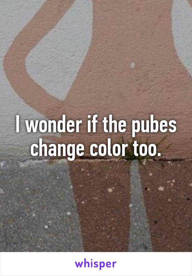 I wonder if the pubes change color too.