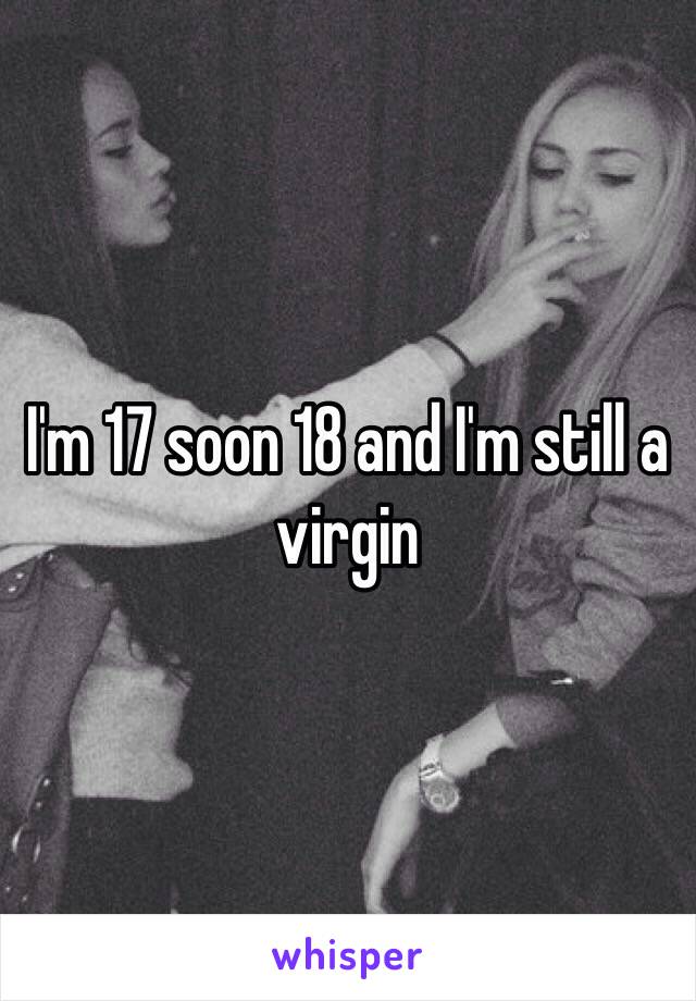 I'm 17 soon 18 and I'm still a virgin 