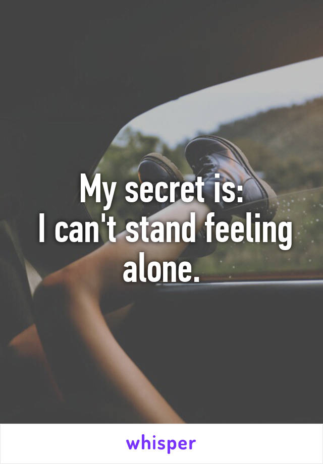 My secret is:
 I can't stand feeling alone.