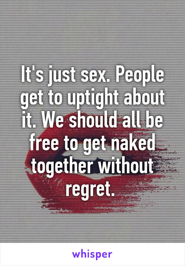 It's just sex. People get to uptight about it. We should all be free to get naked together without regret. 