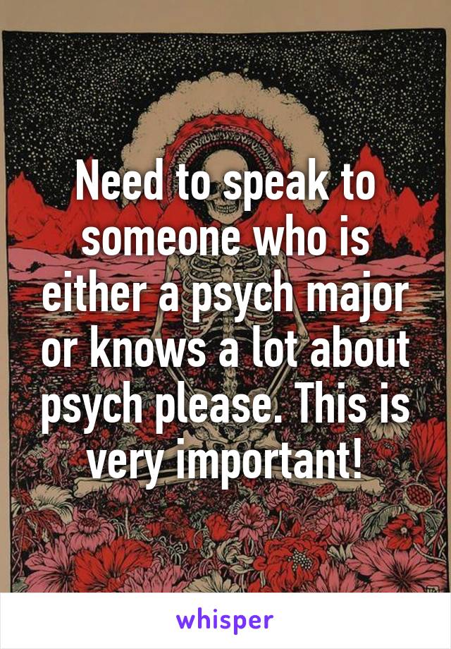 Need to speak to someone who is either a psych major or knows a lot about psych please. This is very important!