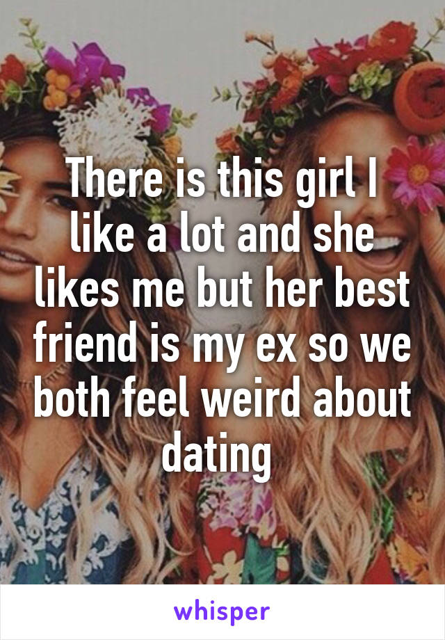 There is this girl I like a lot and she likes me but her best friend is my ex so we both feel weird about dating 