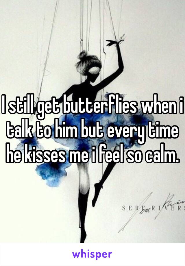 I still get butterflies when i talk to him but every time he kisses me i feel so calm. 