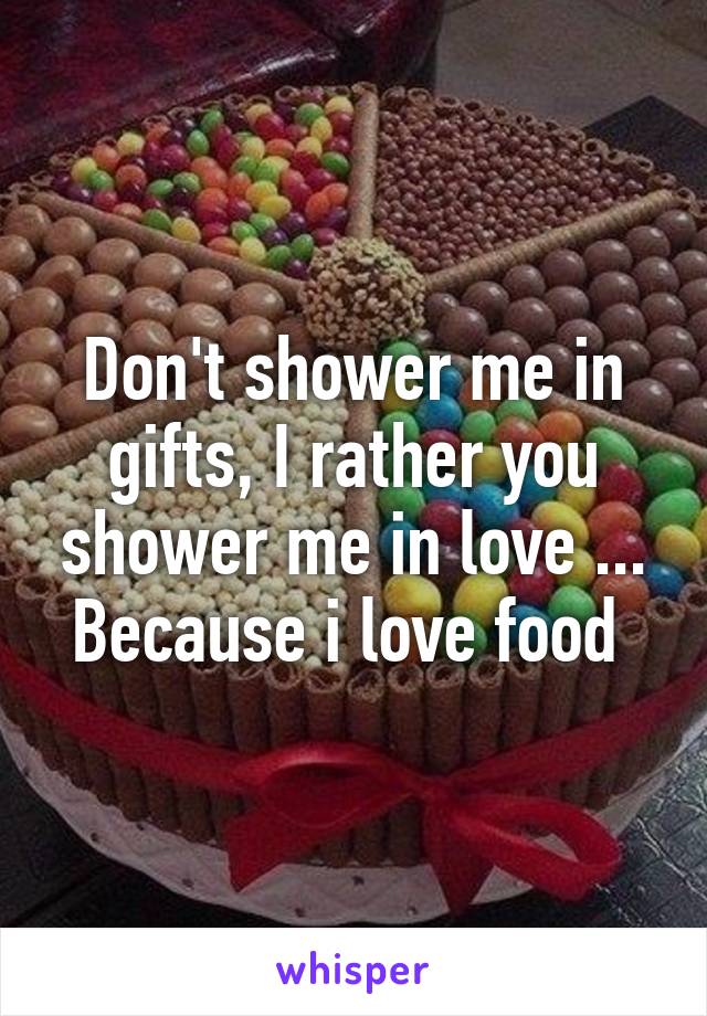 Don't shower me in gifts, I rather you shower me in love ... Because i love food 