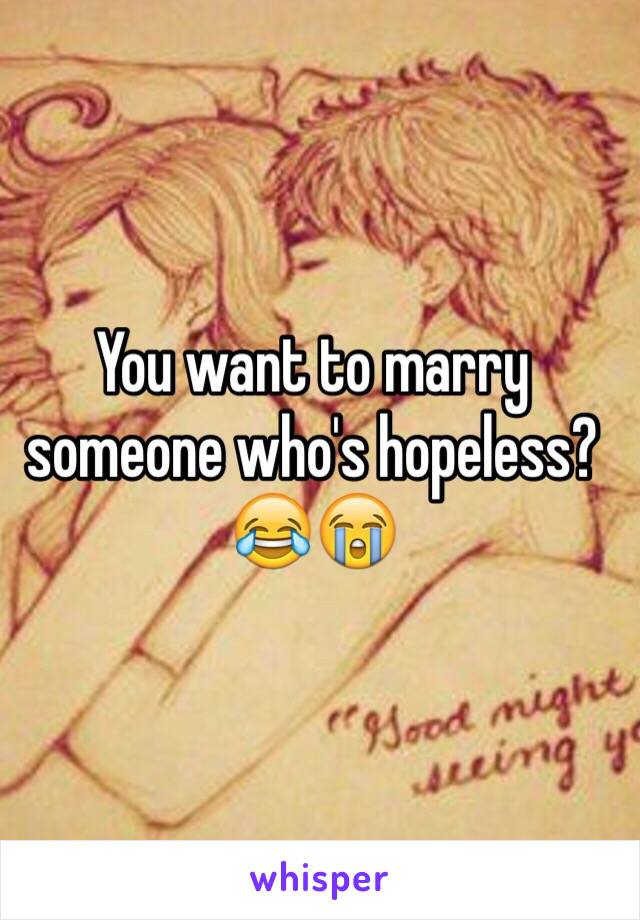 You want to marry someone who's hopeless? 😂😭