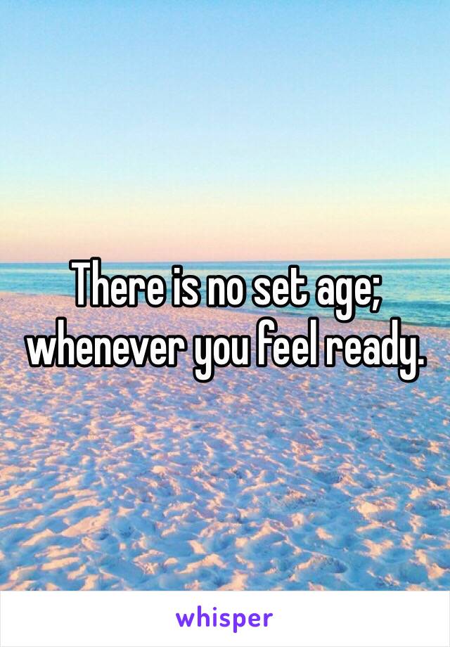 There is no set age; whenever you feel ready.