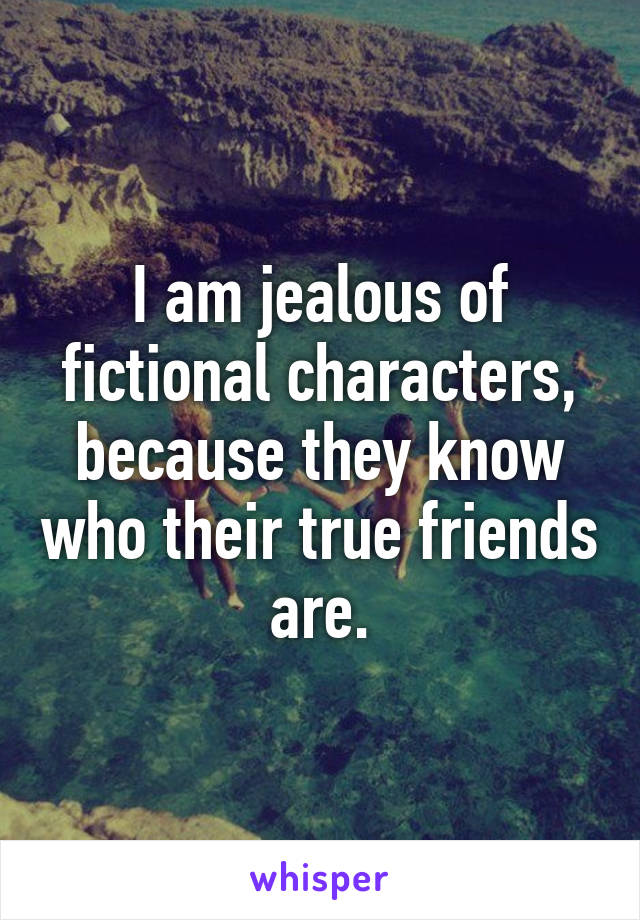 I am jealous of fictional characters, because they know who their true friends are.