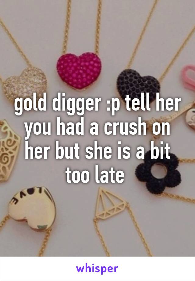 gold digger :p tell her you had a crush on her but she is a bit too late 