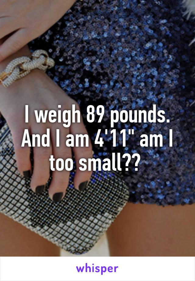 I weigh 89 pounds. And I am 4'11" am I too small?? 