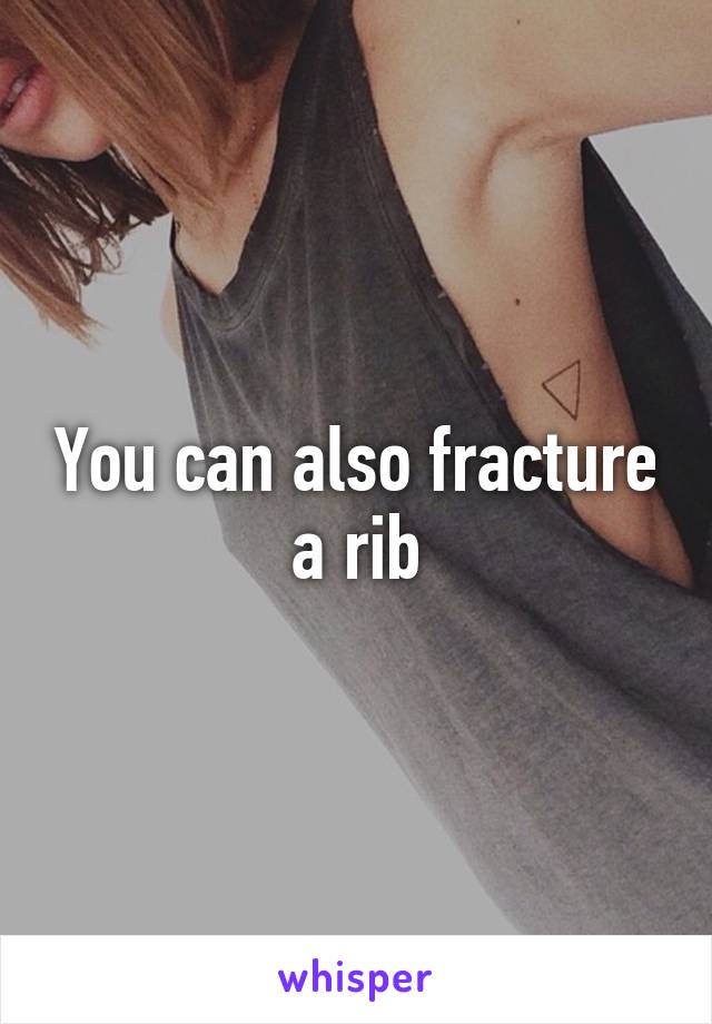 You can also fracture a rib