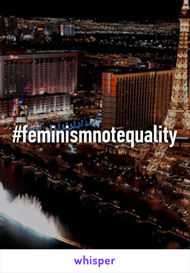 #feminismnotequality