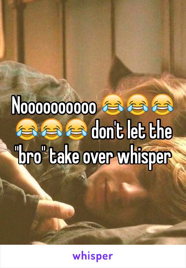 Noooooooooo 😂😂😂😂😂😂 don't let the "bro" take over whisper 