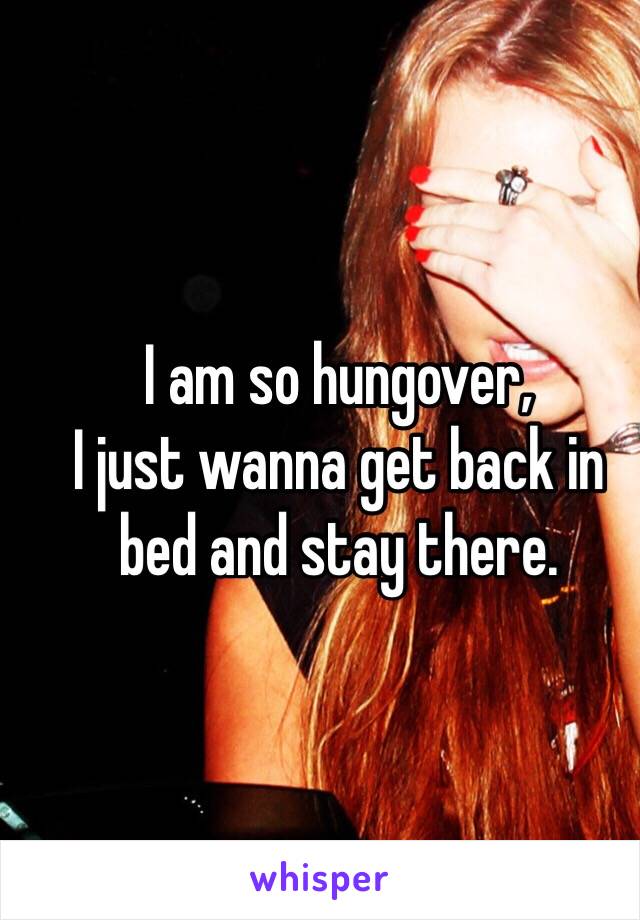 I am so hungover,
I just wanna get back in
bed and stay there.