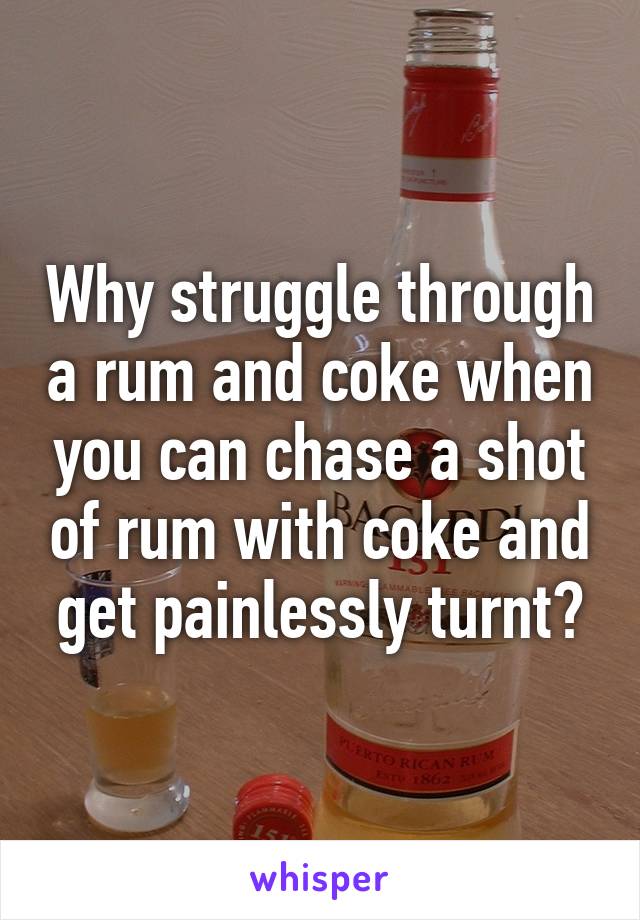 Why struggle through a rum and coke when you can chase a shot of rum with coke and get painlessly turnt?