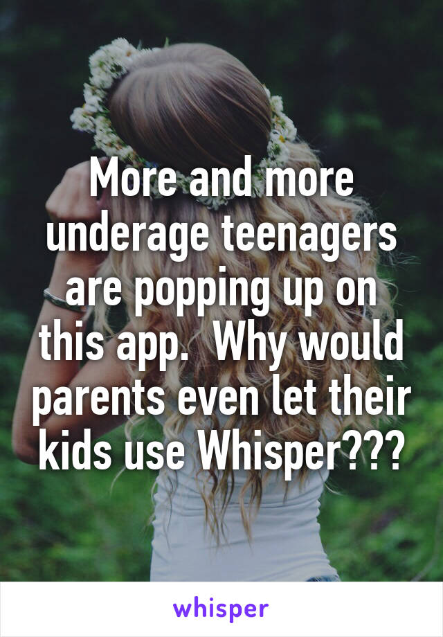 More and more underage teenagers are popping up on this app.  Why would parents even let their kids use Whisper???