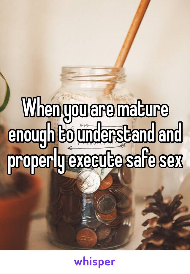 When you are mature enough to understand and properly execute safe sex