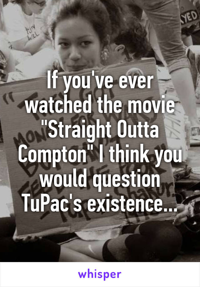 If you've ever watched the movie "Straight Outta Compton" I think you would question TuPac's existence...