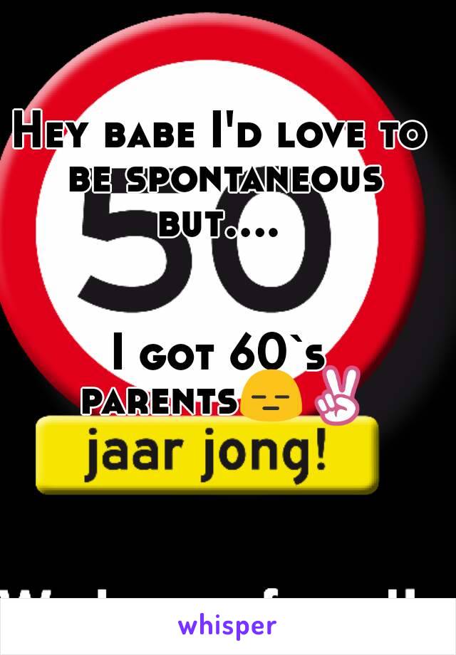 Hey babe I'd love to be spontaneous but.... 


I got 60`s parents😑✌